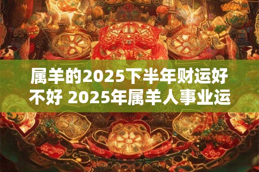 属羊的2025下半年财运好不好 2025年属羊人事业运势详解 属羊的2025下半年财运好不好 2025年属羊人事业运势详解