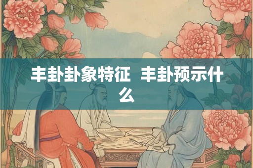 丰卦卦象特征  丰卦预示什么