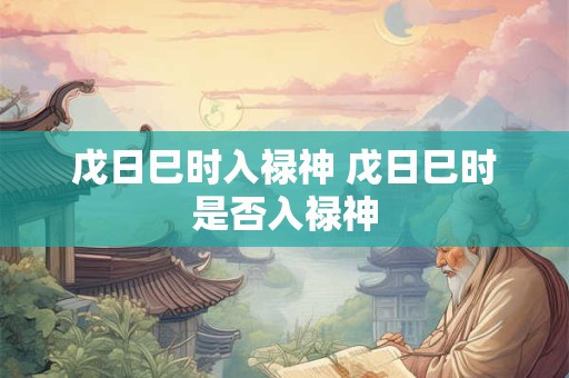 戊日巳时入禄神 戊日巳时是否入禄神