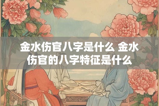 金水伤官八字是什么 金水伤官的八字特征是什么