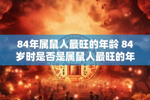 84年属鼠人最旺的年龄 84岁时是否是属鼠人最旺的年龄