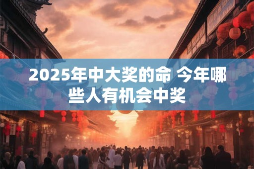 2025年中大奖的命 今年哪些人有机会中奖