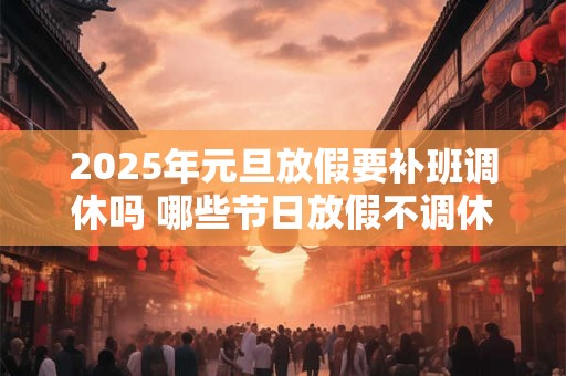 2025年元旦放假要补班调休吗 哪些节日放假不调休