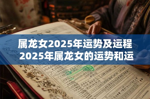 属龙女2025年运势及运程 2025年属龙女的运势和运程如何