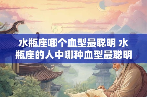 水瓶座哪个血型最聪明 水瓶座的人中哪种血型最聪明