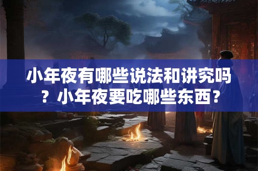 小年夜有哪些说法和讲究吗？小年夜要吃哪些东西？