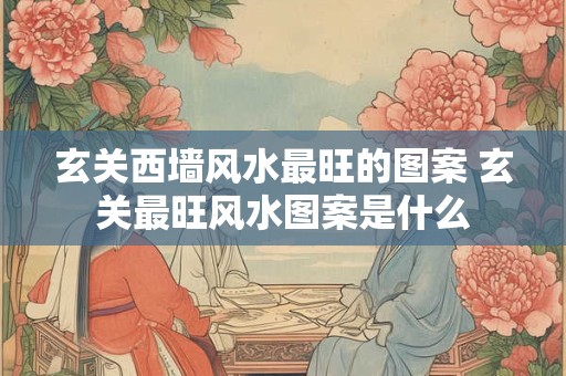 玄关西墙风水最旺的图案 玄关最旺风水图案是什么