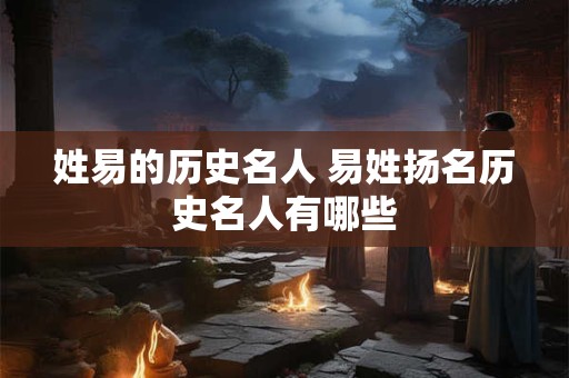 姓易的历史名人 易姓扬名历史名人有哪些