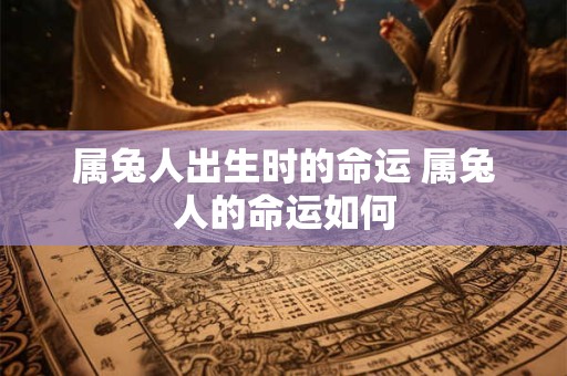 属兔人出生时的命运 属兔人的命运如何