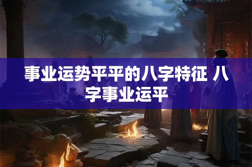 事业运势平平的八字特征 八字事业运平