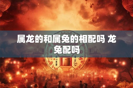 属龙的和属兔的相配吗 龙兔配吗