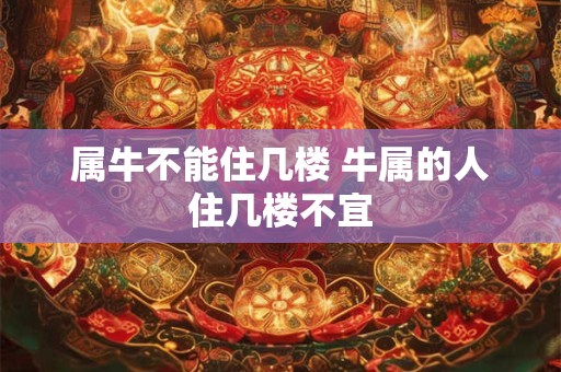 属牛不能住几楼 牛属的人住几楼不宜 属牛不能住几楼 牛属的人住几楼不宜