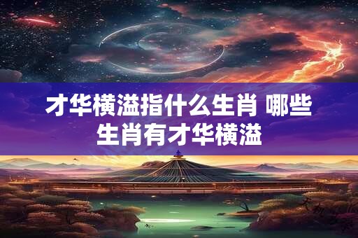 才华横溢指什么生肖 哪些生肖有才华横溢