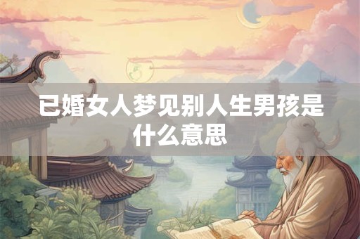 已婚女人梦见别人生男孩是什么意思 已婚女人梦见别人生男孩是什么意思