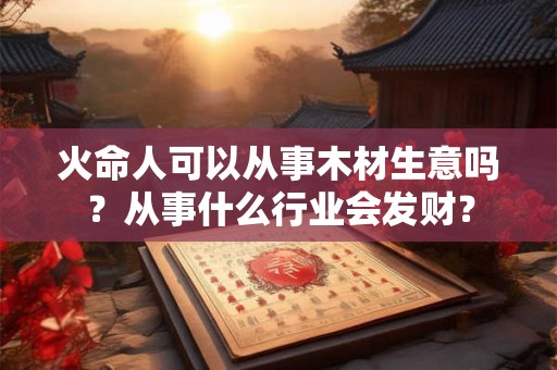 火命人可以从事木材生意吗？从事什么行业会发财？