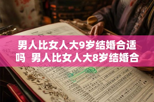 男人比女人大9岁结婚合适吗  男人比女人大8岁结婚合适吗