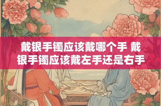 戴银手镯应该戴哪个手 戴银手镯应该戴左手还是右手
