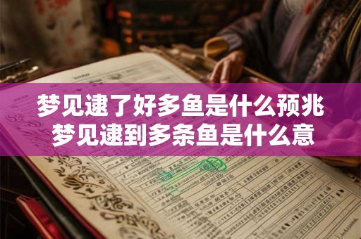 梦见逮了好多鱼是什么预兆 梦见逮到多条鱼是什么意思