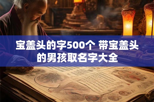 宝盖头的字500个 带宝盖头的男孩取名字大全