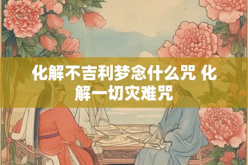 化解不吉利梦念什么咒 化解一切灾难咒