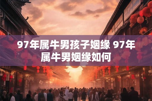 97年属牛男孩子姻缘 97年属牛男姻缘如何