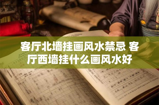 客厅北墙挂画风水禁忌 客厅西墙挂什么画风水好