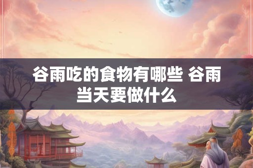 谷雨吃的食物有哪些 谷雨当天要做什么