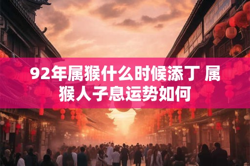 92年属猴什么时候添丁 属猴人子息运势如何