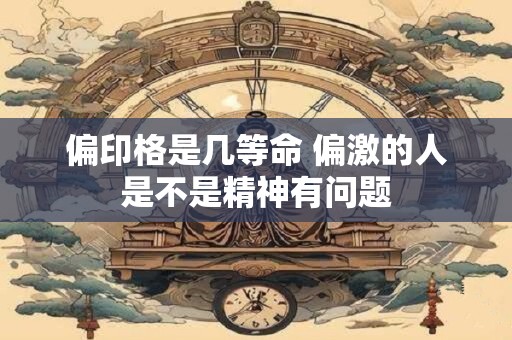 偏印格是几等命 偏激的人是不是精神有问题
