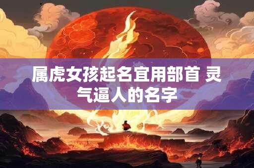属虎女孩起名宜用部首 灵气逼人的名字