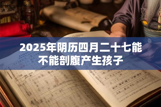 2026年阴历四月二十七能不能剖腹产生孩子 2026年阴历四月二十七能不能剖腹产生孩子