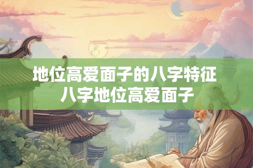 地位高爱面子的八字特征 八字地位高爱面子