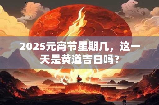 2025元宵节星期几，这一天是黄道吉日吗？