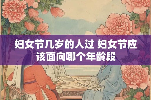 妇女节几岁的人过 妇女节应该面向哪个年龄段 妇女节几岁的人过 妇女节应该面向哪个年龄段
