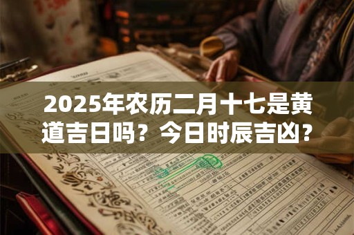 2025年农历二月十七是黄道吉日吗？今日时辰吉凶？
