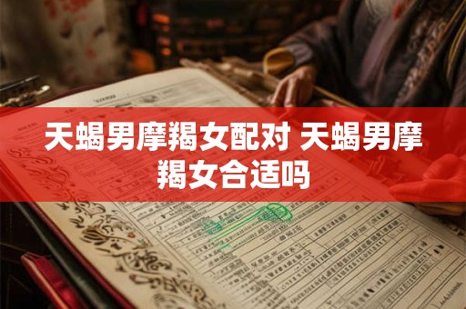 天蝎男摩羯女配对 天蝎男摩羯女合适吗