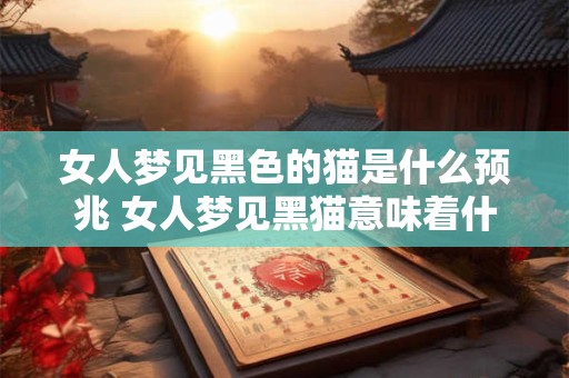 女人梦见黑色的猫是什么预兆 女人梦见黑猫意味着什么