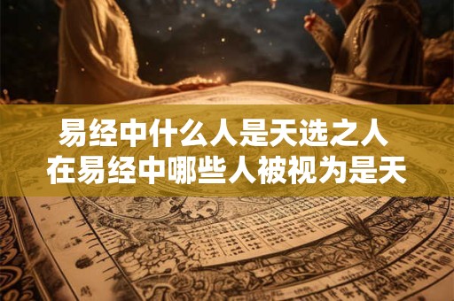 易经中什么人是天选之人 在易经中哪些人被视为是天选之人