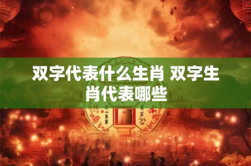 双字代表什么生肖 双字生肖代表哪些
