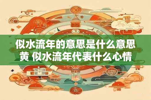 似水流年的意思是什么意思黄 似水流年代表什么心情 似水流年的意思是什么意思黄 似水流年代表什么心情