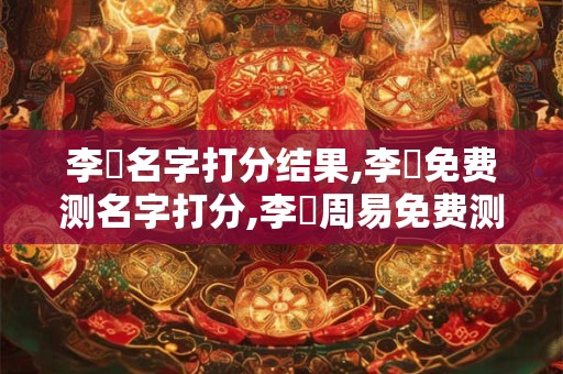 李瑋名字打分结果,李瑋免费测名字打分,李瑋周易免费测名字打分