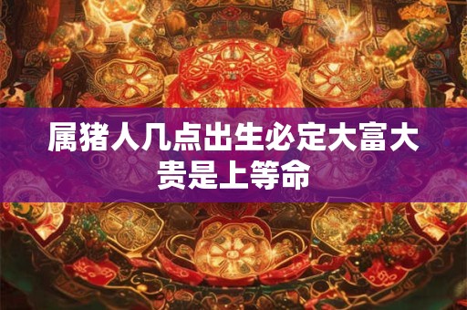 属猪人几点出生必定大富大贵是上等命