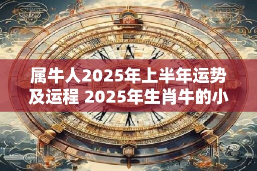属牛人2025年上半年运势及运程 2025年生肖牛的小人是谁