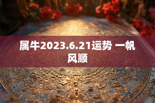 属牛2023.6.21运势 一帆风顺