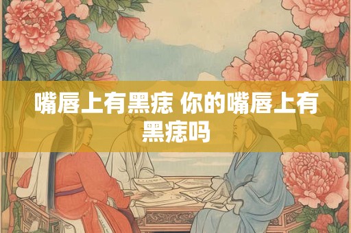 嘴唇上有黑痣 你的嘴唇上有黑痣吗