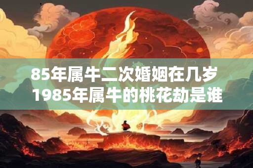 85年属牛二次婚姻在几岁 1985年属牛的桃花劫是谁