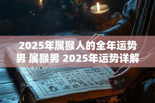 2025年属猴人的全年运势男 属猴男 2025年运势详解