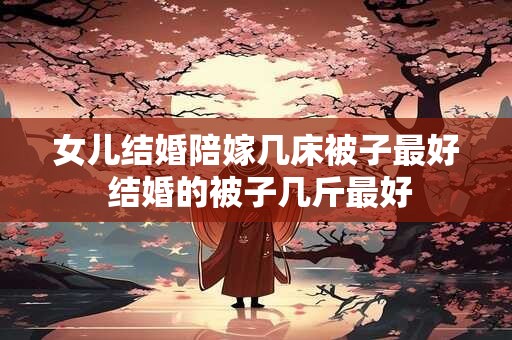 女儿结婚陪嫁几床被子最好 结婚的被子几斤最好 女儿结婚陪嫁几床被子最好 结婚的被子几斤最好