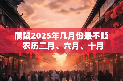 属鼠2025年几月份最不顺 农历二月、六月、十月