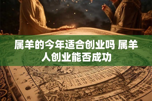 属羊的今年适合创业吗 属羊人创业能否成功